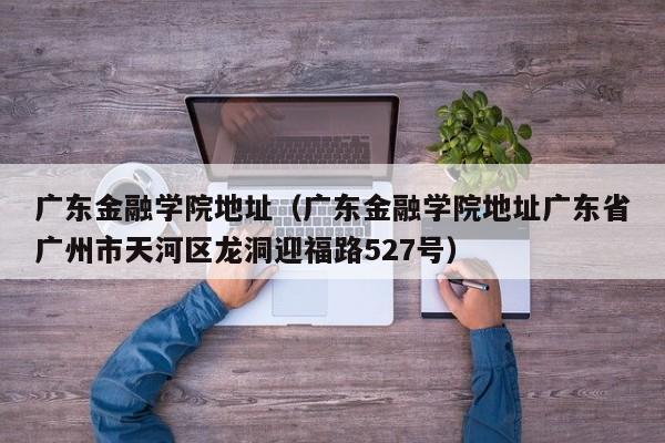 广东金融学院地址（广东金融学院地址广东省广州市天河区龙洞迎福路527号）-第1张图片