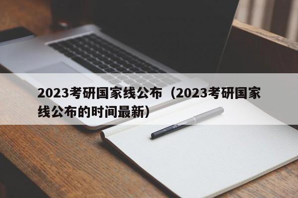 2023考研国家线公布（2023考研国家线公布的时间最新）-第1张图片