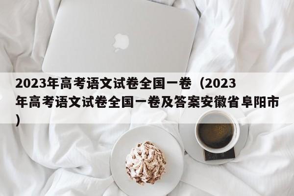 2023年高考语文试卷全国一卷（2023年高考语文试卷全国一卷及答案安徽省阜阳市）-第1张图片