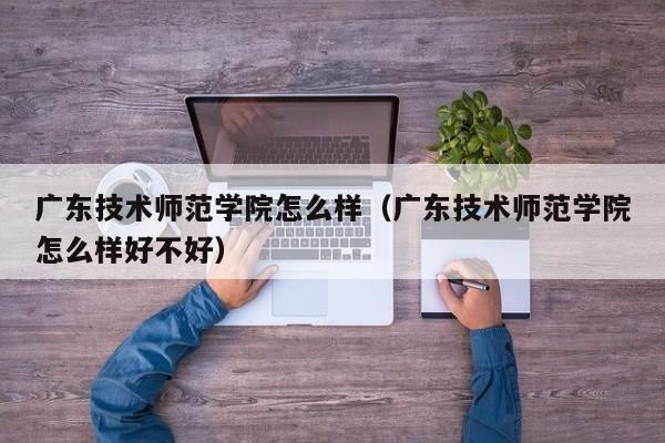 广东技术师范学院怎么样（广东技术师范学院怎么样好不好）-第1张图片