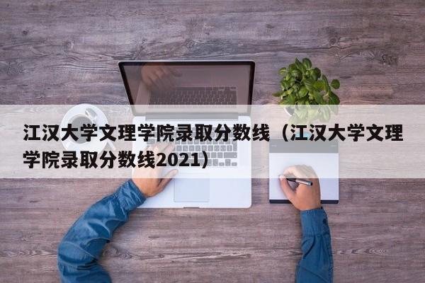 江汉大学文理学院录取分数线（江汉大学文理学院录取分数线2021）-第1张图片