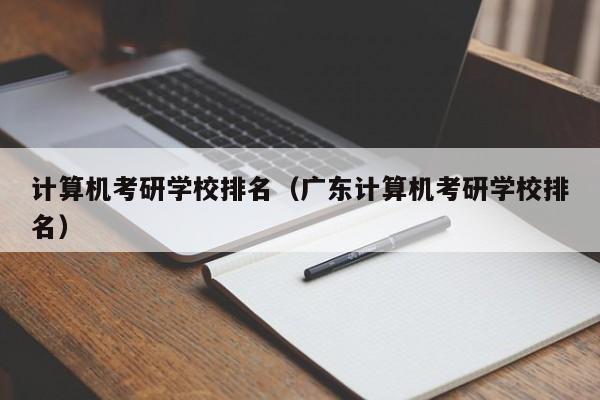 计算机考研学校排名（广东计算机考研学校排名）-第1张图片