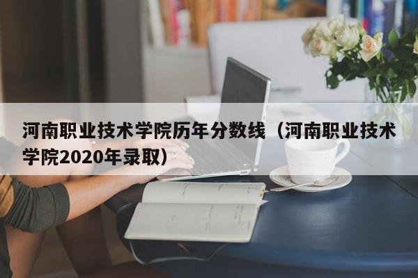 河南职业技术学院历年分数线（河南职业技术学院2020年录取）-第1张图片