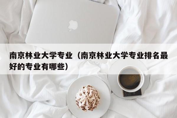 南京林业大学专业（南京林业大学专业排名最好的专业有哪些）-第1张图片