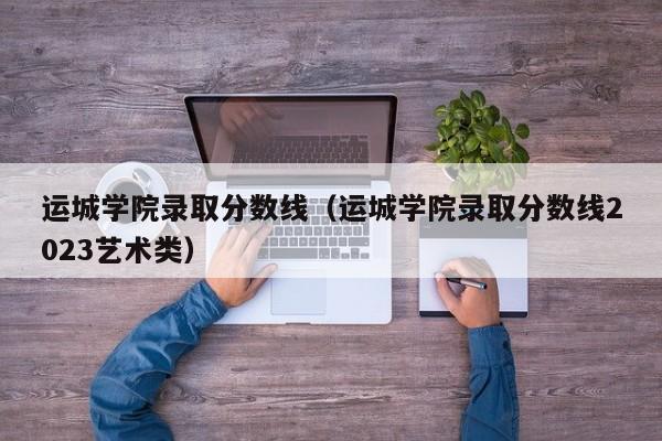 运城学院录取分数线（运城学院录取分数线2023艺术类）-第1张图片