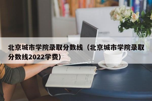 北京城市学院录取分数线（北京城市学院录取分数线2022学费）-第1张图片