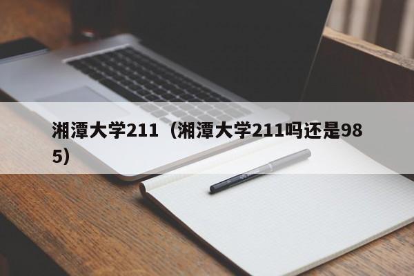 湘潭大学211（湘潭大学211吗还是985）-第1张图片