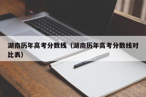 湖南历年高考分数线（湖南历年高考分数线对比表）-第1张图片