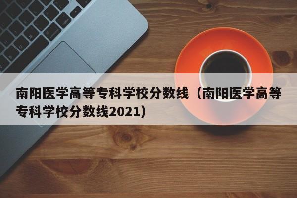 南阳医学高等专科学校分数线（南阳医学高等专科学校分数线2021）-第1张图片