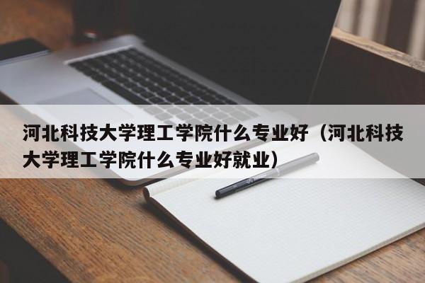 河北科技大学理工学院什么专业好（河北科技大学理工学院什么专业好就业）-第1张图片