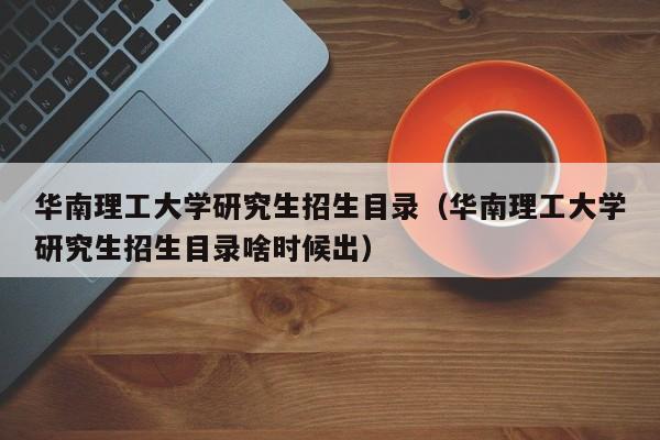 华南理工大学研究生招生目录（华南理工大学研究生招生目录啥时候出）-第1张图片