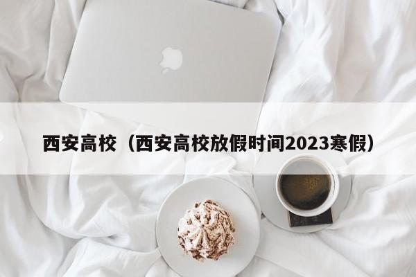 西安高校（西安高校放假时间2023寒假）-第1张图片