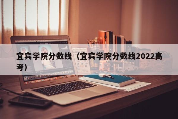 宜宾学院分数线（宜宾学院分数线2022高考）-第1张图片