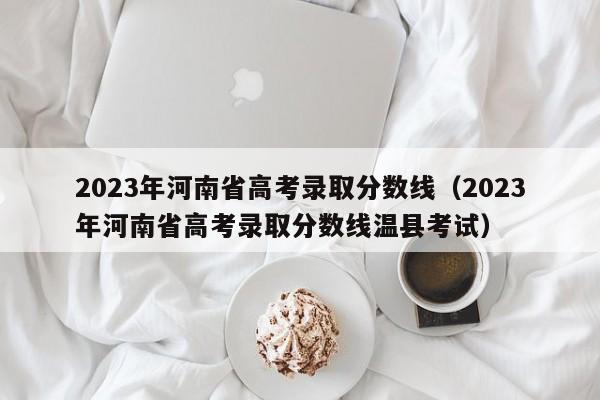 2023年河南省高考录取分数线（2023年河南省高考录取分数线温县考试）-第1张图片