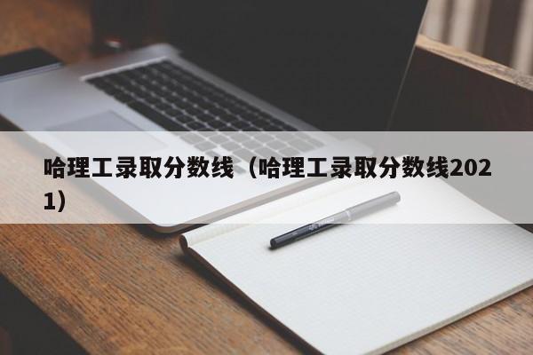 哈理工录取分数线（哈理工录取分数线2021）-第1张图片