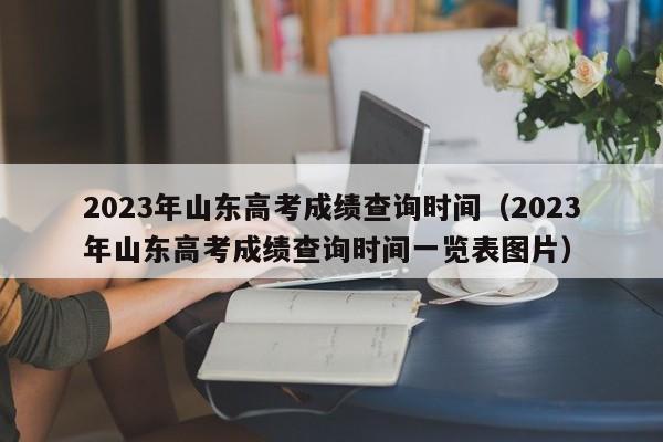 2023年山东高考成绩查询时间（2023年山东高考成绩查询时间一览表图片）-第1张图片