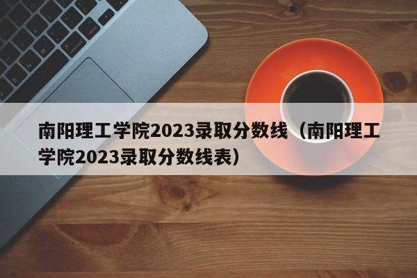 南阳理工学院2023录取分数线（南阳理工学院2023录取分数线表）-第1张图片