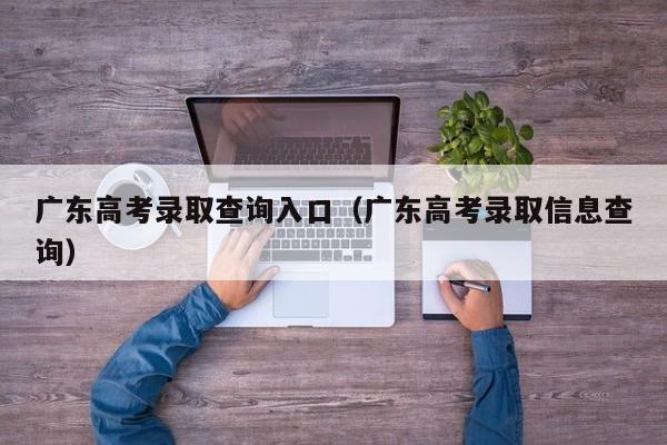 广东高考录取查询入口（广东高考录取信息查询）-第1张图片