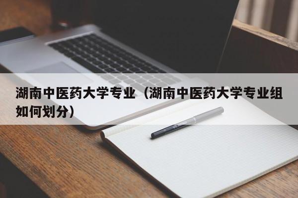 湖南中医药大学专业（湖南中医药大学专业组如何划分）-第1张图片