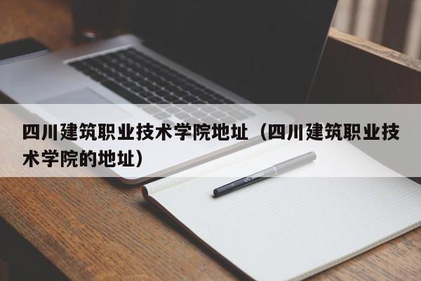 四川建筑职业技术学院地址（四川建筑职业技术学院的地址）-第1张图片