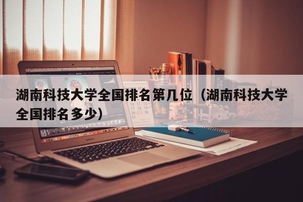 湖南科技大学全国排名第几位（湖南科技大学全国排名多少）-第1张图片