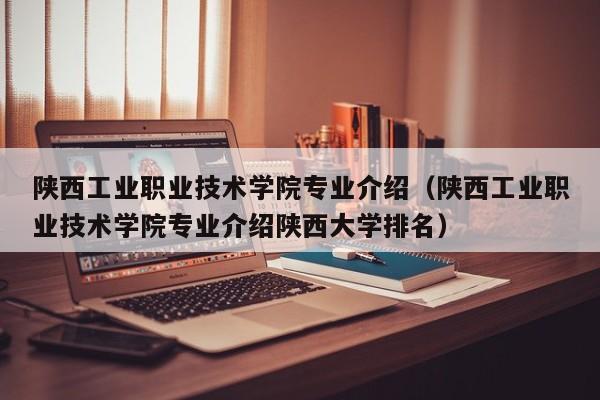 陕西工业职业技术学院专业介绍（陕西工业职业技术学院专业介绍陕西大学排名）-第1张图片