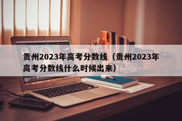 贵州2023年高考分数线（贵州2023年高考分数线什么时候出来）-第1张图片