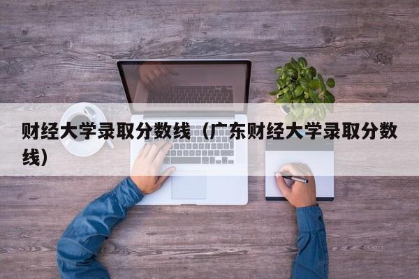 财经大学录取分数线（广东财经大学录取分数线）-第1张图片