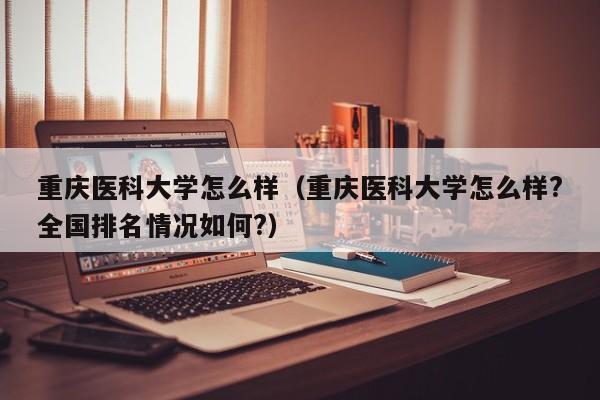 重庆医科大学怎么样（重庆医科大学怎么样?全国排名情况如何?）-第1张图片