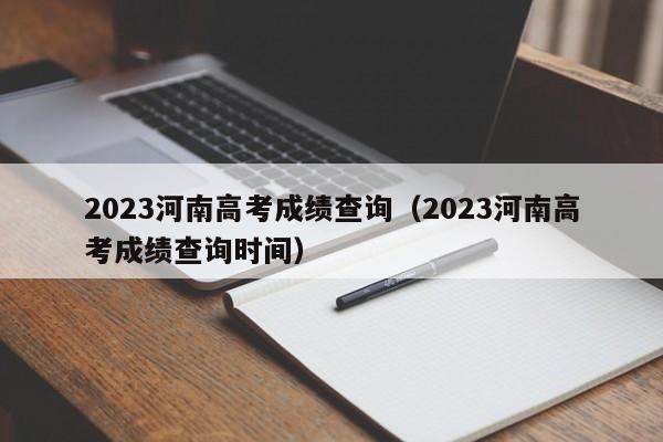 2023河南高考成绩查询（2023河南高考成绩查询时间）-第1张图片