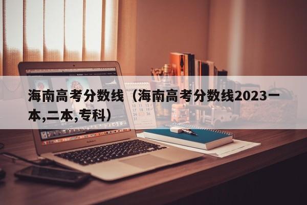 海南高考分数线（海南高考分数线2023一本,二本,专科）-第1张图片