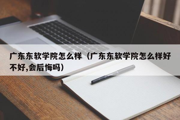 广东东软学院怎么样（广东东软学院怎么样好不好,会后悔吗）-第1张图片