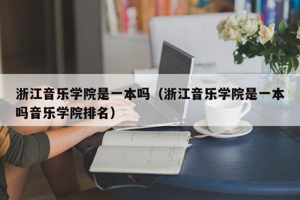 浙江音乐学院是一本吗（浙江音乐学院是一本吗音乐学院排名）-第1张图片