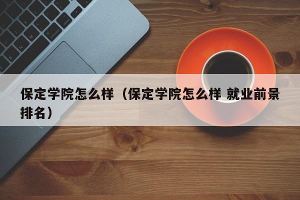 保定学院怎么样（保定学院怎么样 就业前景排名）-第1张图片