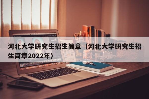 河北大学研究生招生简章（河北大学研究生招生简章2022年）-第1张图片