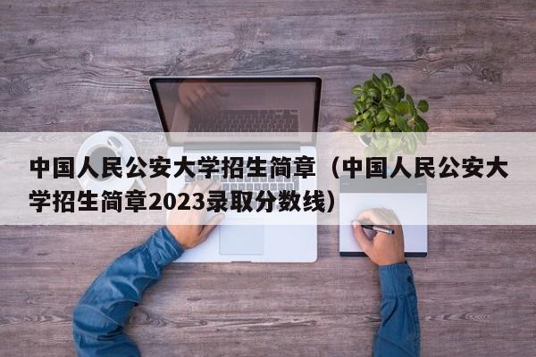 中国人民公安大学招生简章（中国人民公安大学招生简章2023录取分数线）-第1张图片