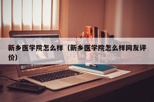 新乡医学院怎么样（新乡医学院怎么样网友评价）-第1张图片