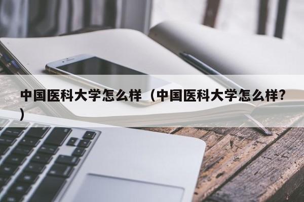 中国医科大学怎么样（中国医科大学怎么样?）-第1张图片