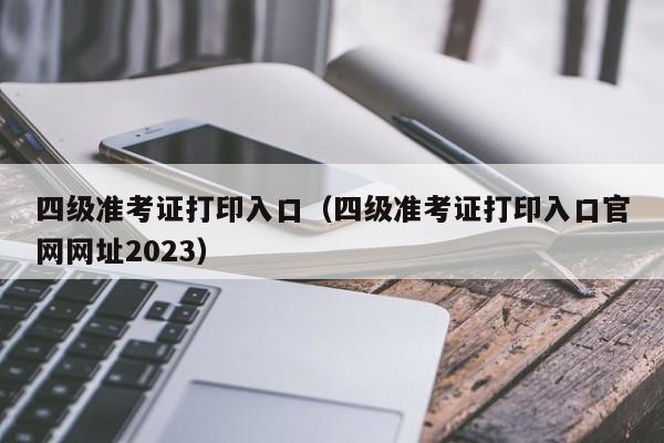 四级准考证打印入口（四级准考证打印入口官网网址2023）-第1张图片