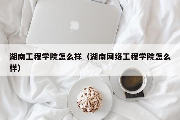 湖南工程学院怎么样（湖南网络工程学院怎么样）-第1张图片