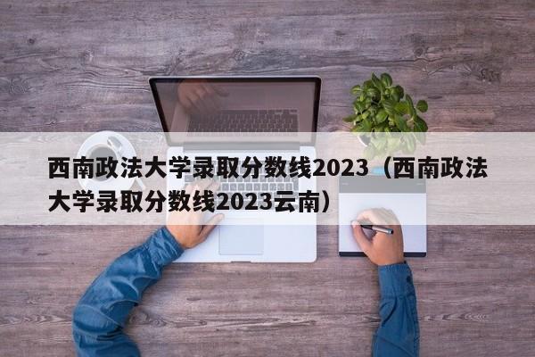 西南政法大学录取分数线2023（西南政法大学录取分数线2023云南）-第1张图片