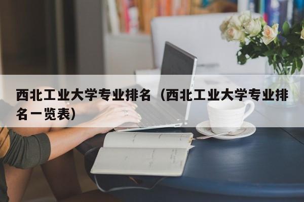 西北工业大学专业排名（西北工业大学专业排名一览表）-第1张图片