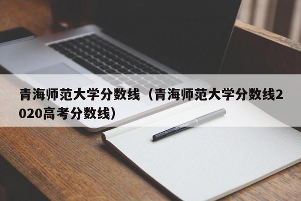 青海师范大学分数线（青海师范大学分数线2020高考分数线）-第1张图片