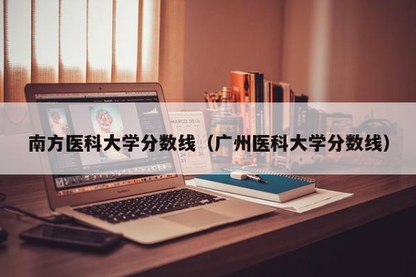 南方医科大学分数线（广州医科大学分数线）-第1张图片