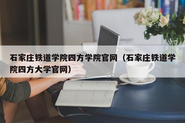 石家庄铁道学院四方学院官网（石家庄铁道学院四方大学官网）-第1张图片