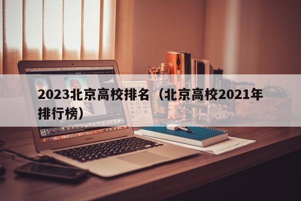 2023北京高校排名（北京高校2021年排行榜）-第1张图片