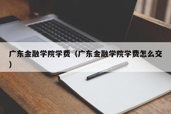 广东金融学院学费（广东金融学院学费怎么交）-第1张图片