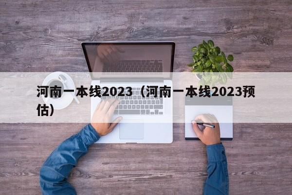 河南一本线2023（河南一本线2023预估）-第1张图片