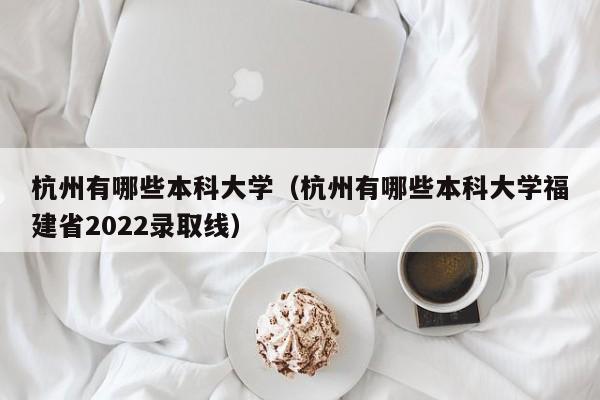 杭州有哪些本科大学（杭州有哪些本科大学福建省2022录取线）-第1张图片