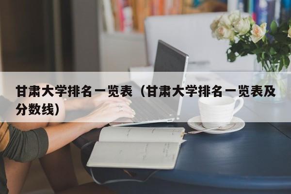 甘肃大学排名一览表（甘肃大学排名一览表及分数线）-第1张图片